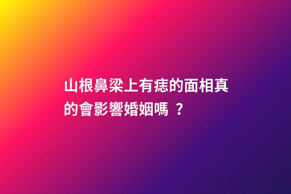 山根鼻梁上有痣的面相真的會影響婚姻嗎？